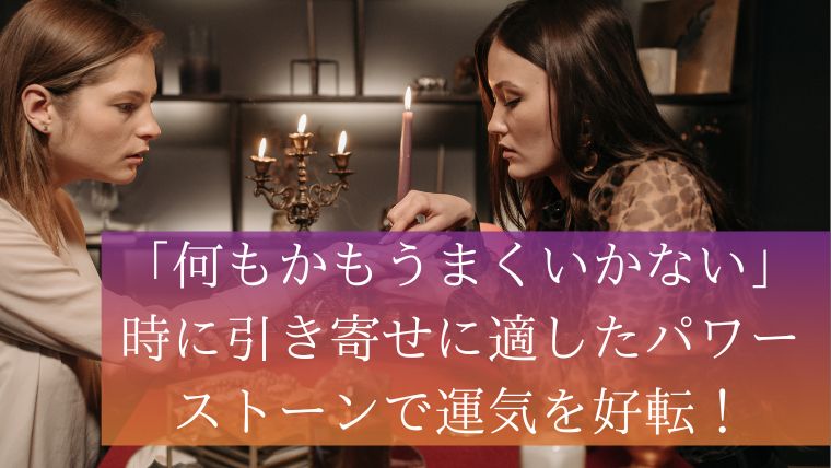 「何もかもうまくいかない」時に引き寄せに適したパワーストーンで運気を好転！